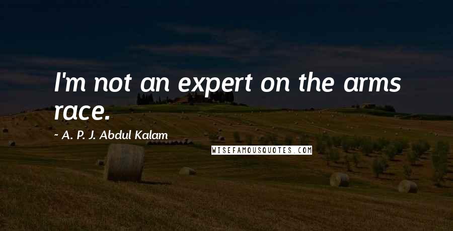 A. P. J. Abdul Kalam Quotes: I'm not an expert on the arms race.