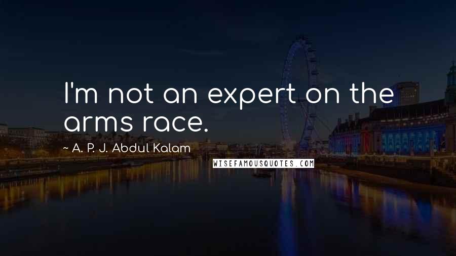 A. P. J. Abdul Kalam Quotes: I'm not an expert on the arms race.