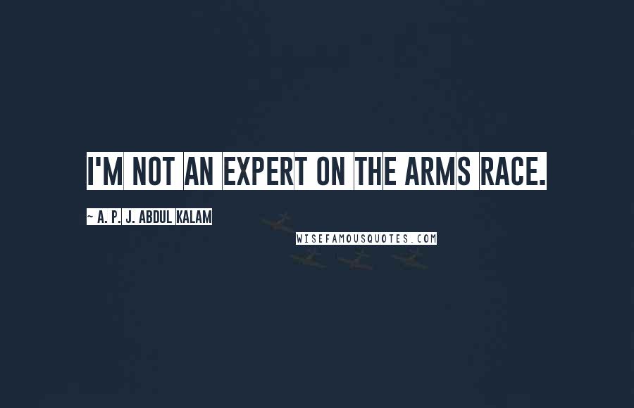 A. P. J. Abdul Kalam Quotes: I'm not an expert on the arms race.