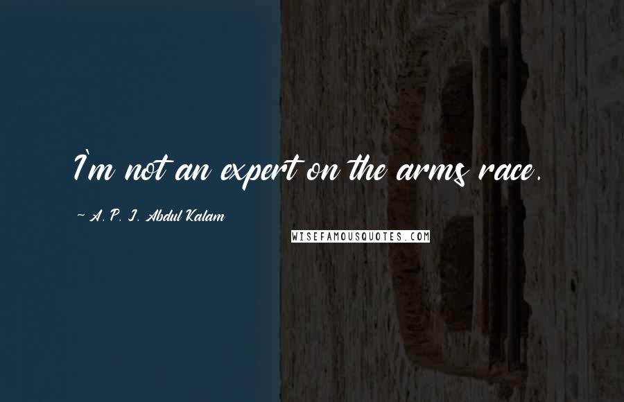 A. P. J. Abdul Kalam Quotes: I'm not an expert on the arms race.