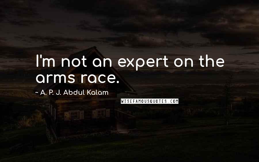 A. P. J. Abdul Kalam Quotes: I'm not an expert on the arms race.