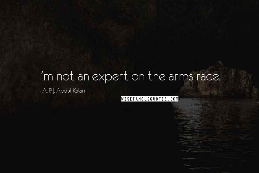 A. P. J. Abdul Kalam Quotes: I'm not an expert on the arms race.