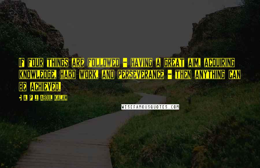 A. P. J. Abdul Kalam Quotes: If four things are followed - having a great aim, acquiring knowledge, hard work, and perseverance - then anything can be achieved.