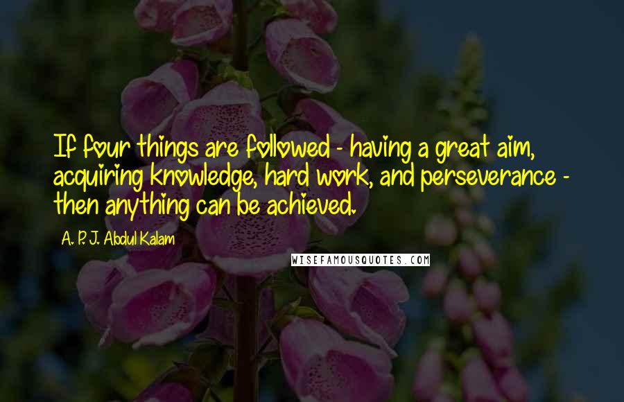 A. P. J. Abdul Kalam Quotes: If four things are followed - having a great aim, acquiring knowledge, hard work, and perseverance - then anything can be achieved.