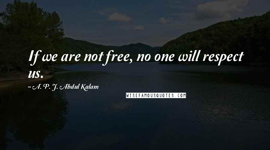 A. P. J. Abdul Kalam Quotes: If we are not free, no one will respect us.