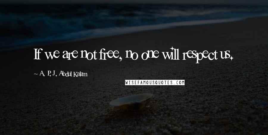 A. P. J. Abdul Kalam Quotes: If we are not free, no one will respect us.