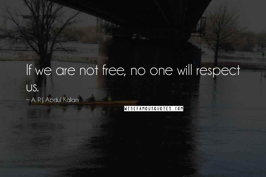 A. P. J. Abdul Kalam Quotes: If we are not free, no one will respect us.