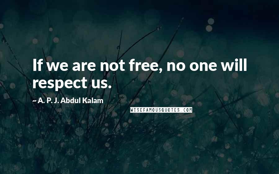 A. P. J. Abdul Kalam Quotes: If we are not free, no one will respect us.