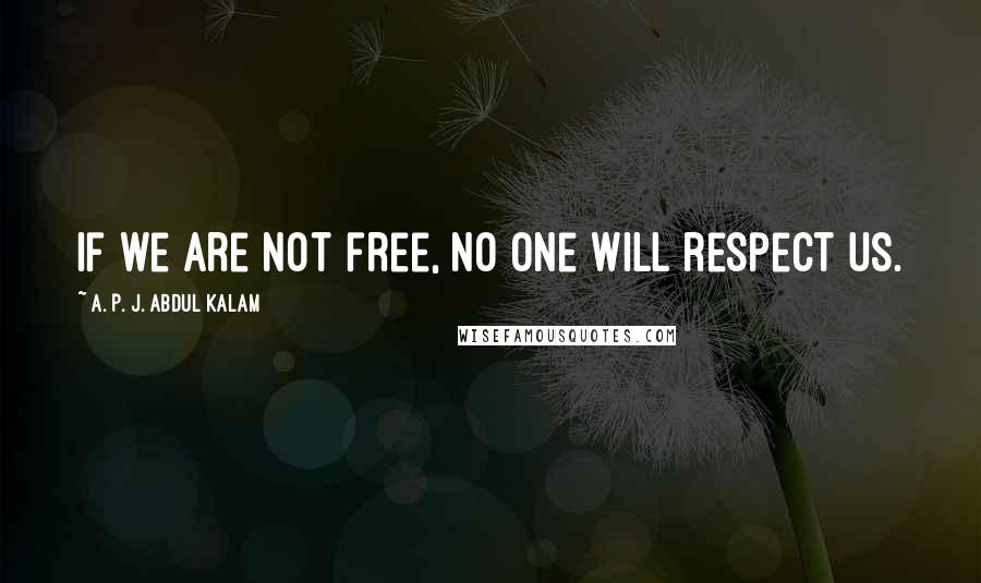 A. P. J. Abdul Kalam Quotes: If we are not free, no one will respect us.