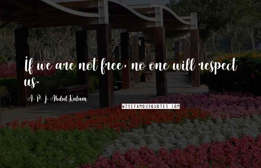 A. P. J. Abdul Kalam Quotes: If we are not free, no one will respect us.