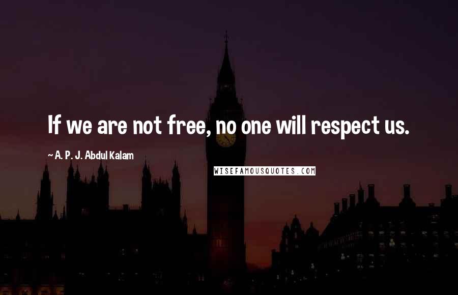 A. P. J. Abdul Kalam Quotes: If we are not free, no one will respect us.