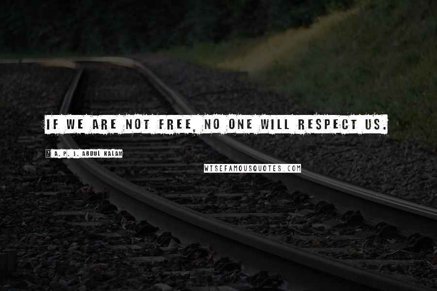 A. P. J. Abdul Kalam Quotes: If we are not free, no one will respect us.