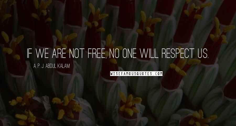 A. P. J. Abdul Kalam Quotes: If we are not free, no one will respect us.