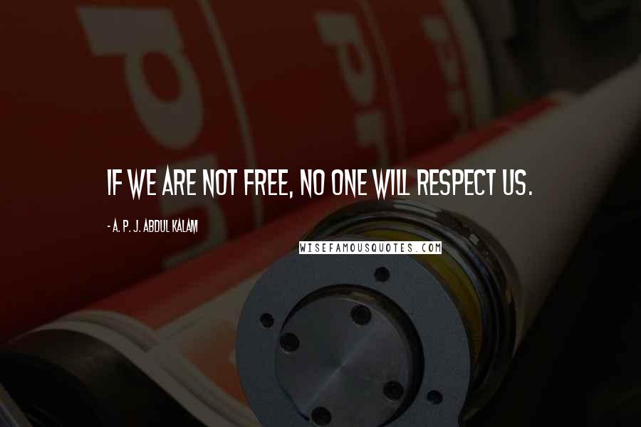 A. P. J. Abdul Kalam Quotes: If we are not free, no one will respect us.