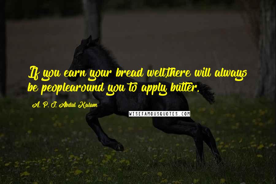 A. P. J. Abdul Kalam Quotes: If you earn your bread well,there will always be peoplearound you to apply butter.