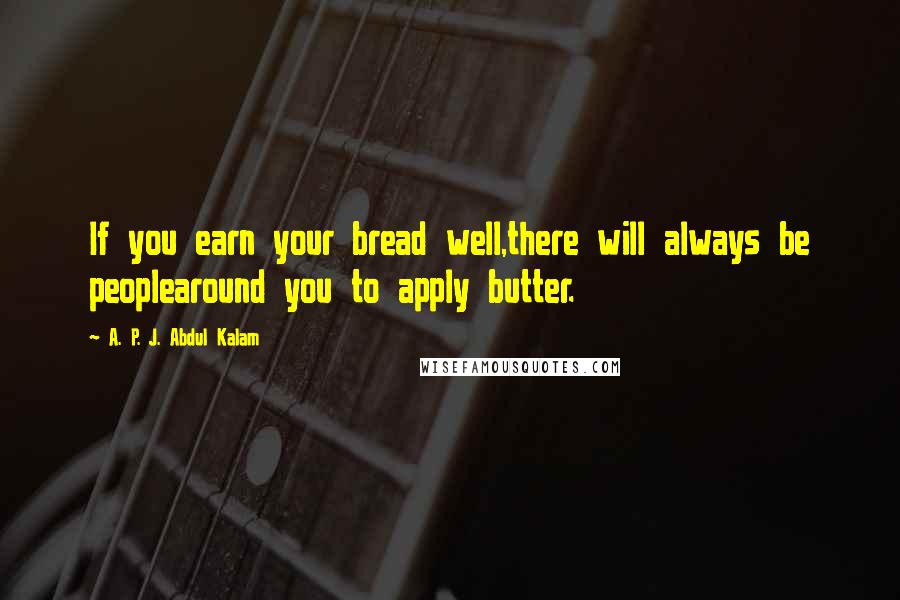 A. P. J. Abdul Kalam Quotes: If you earn your bread well,there will always be peoplearound you to apply butter.
