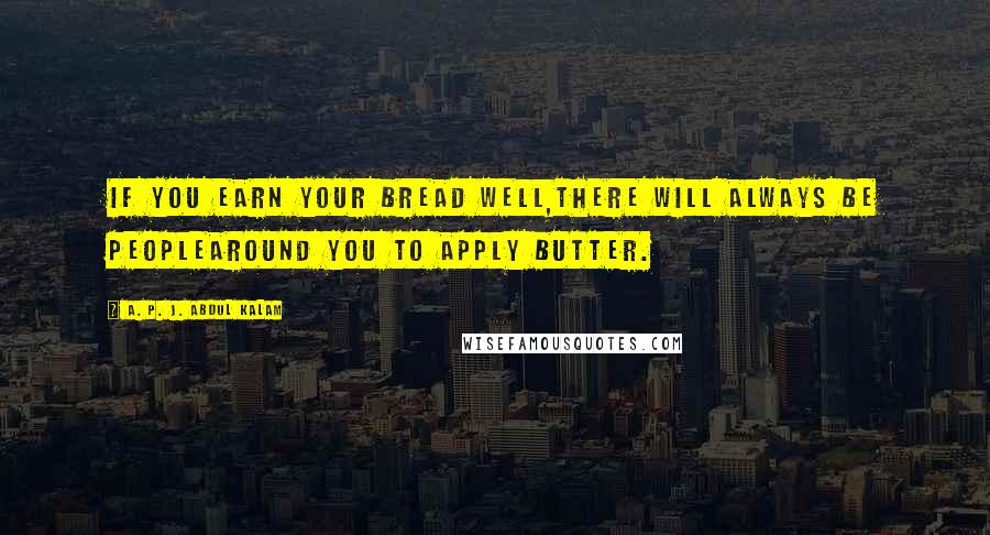 A. P. J. Abdul Kalam Quotes: If you earn your bread well,there will always be peoplearound you to apply butter.