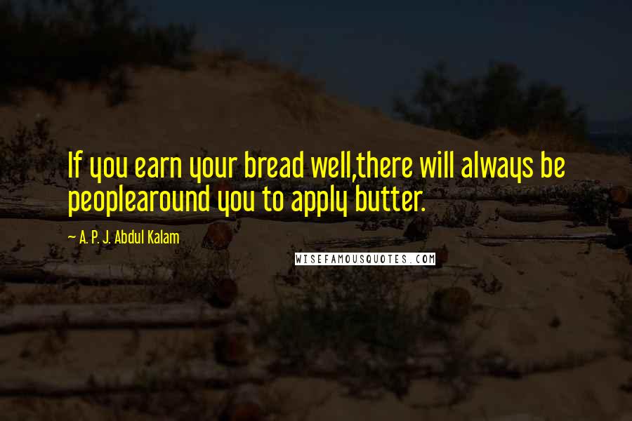 A. P. J. Abdul Kalam Quotes: If you earn your bread well,there will always be peoplearound you to apply butter.