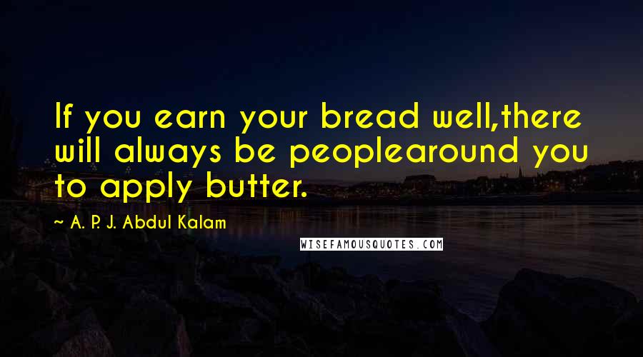 A. P. J. Abdul Kalam Quotes: If you earn your bread well,there will always be peoplearound you to apply butter.