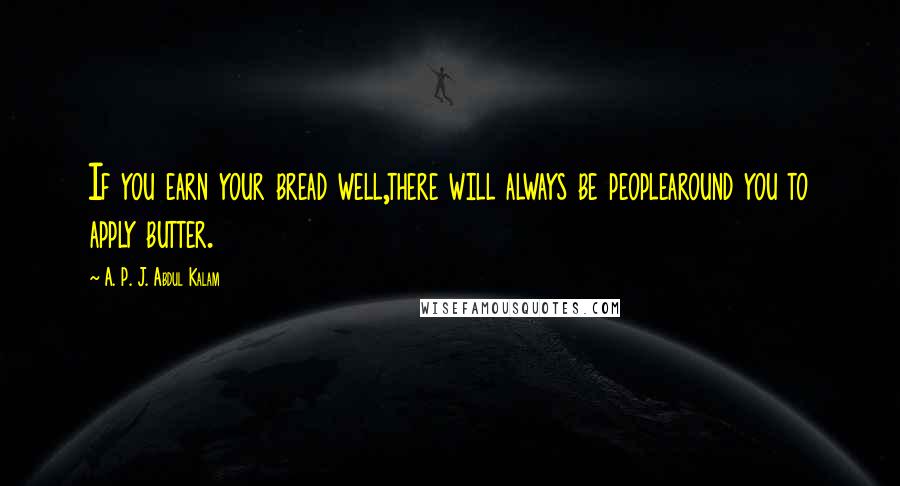 A. P. J. Abdul Kalam Quotes: If you earn your bread well,there will always be peoplearound you to apply butter.