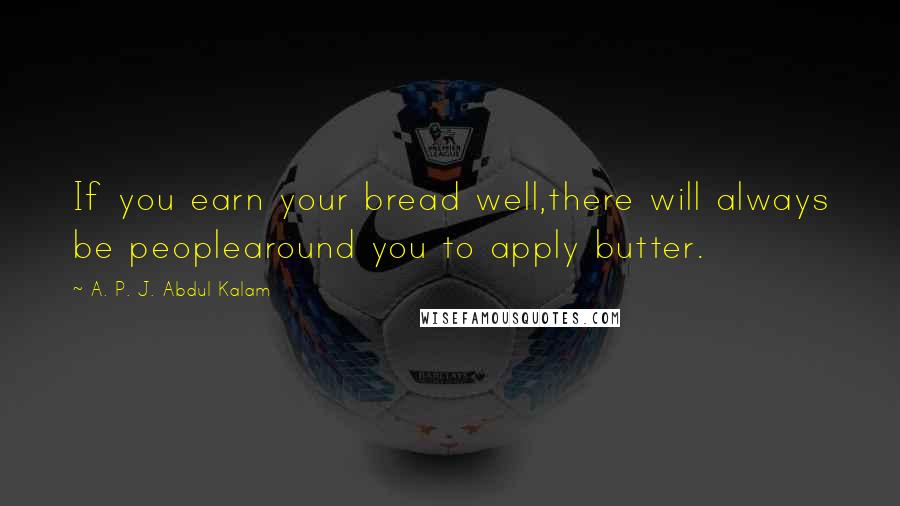 A. P. J. Abdul Kalam Quotes: If you earn your bread well,there will always be peoplearound you to apply butter.