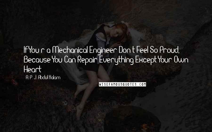 A. P. J. Abdul Kalam Quotes: If You'r a Mechanical Engineer Don't Feel So Proud, Because You Can Repair Everything Except Your Own Heart"!!!