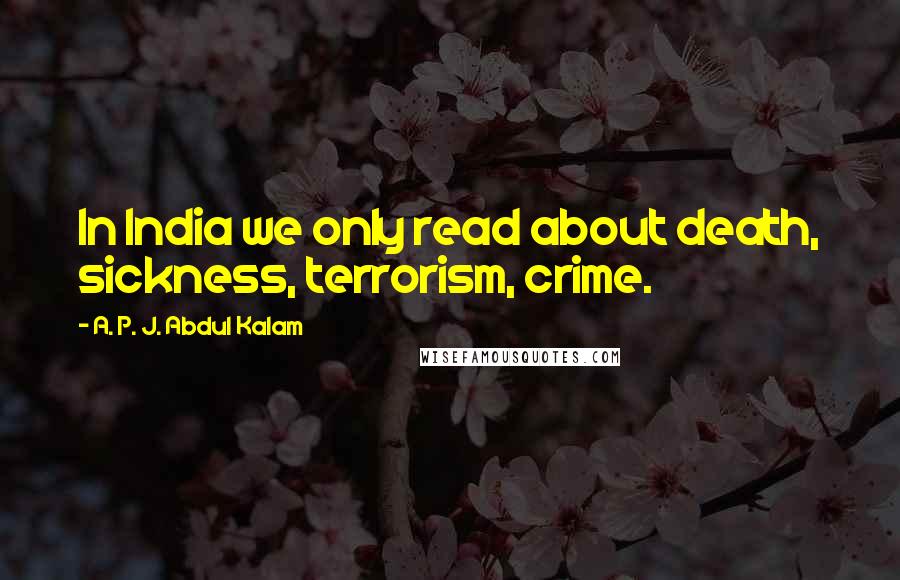 A. P. J. Abdul Kalam Quotes: In India we only read about death, sickness, terrorism, crime.