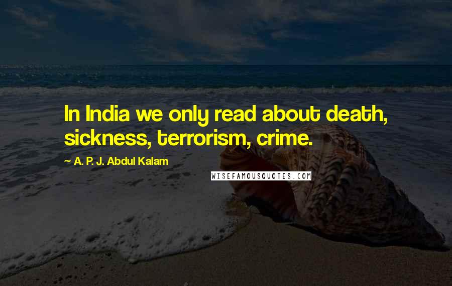 A. P. J. Abdul Kalam Quotes: In India we only read about death, sickness, terrorism, crime.