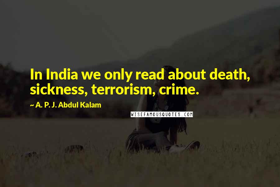 A. P. J. Abdul Kalam Quotes: In India we only read about death, sickness, terrorism, crime.