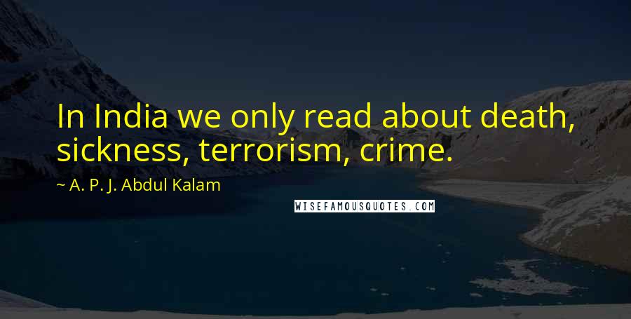 A. P. J. Abdul Kalam Quotes: In India we only read about death, sickness, terrorism, crime.