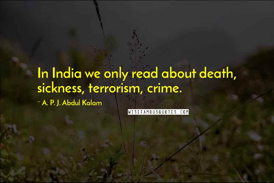 A. P. J. Abdul Kalam Quotes: In India we only read about death, sickness, terrorism, crime.