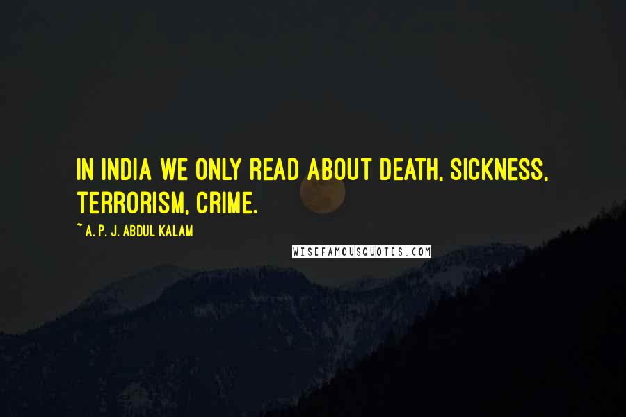 A. P. J. Abdul Kalam Quotes: In India we only read about death, sickness, terrorism, crime.