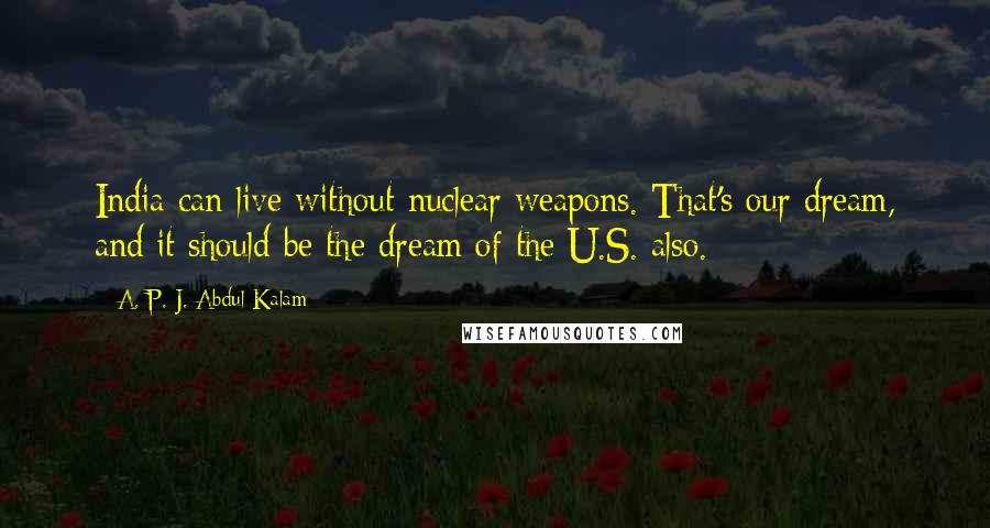A. P. J. Abdul Kalam Quotes: India can live without nuclear weapons. That's our dream, and it should be the dream of the U.S. also.