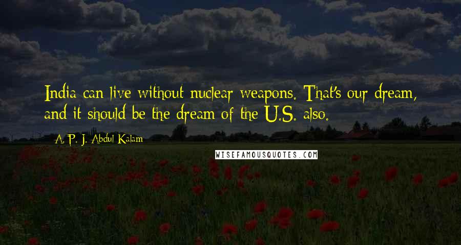 A. P. J. Abdul Kalam Quotes: India can live without nuclear weapons. That's our dream, and it should be the dream of the U.S. also.