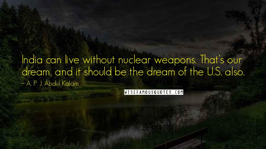 A. P. J. Abdul Kalam Quotes: India can live without nuclear weapons. That's our dream, and it should be the dream of the U.S. also.