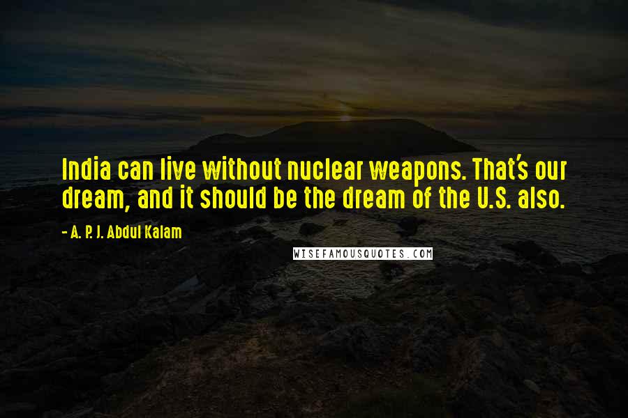 A. P. J. Abdul Kalam Quotes: India can live without nuclear weapons. That's our dream, and it should be the dream of the U.S. also.
