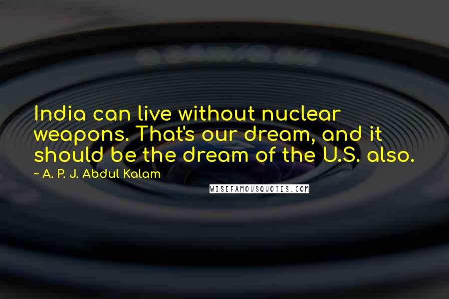 A. P. J. Abdul Kalam Quotes: India can live without nuclear weapons. That's our dream, and it should be the dream of the U.S. also.