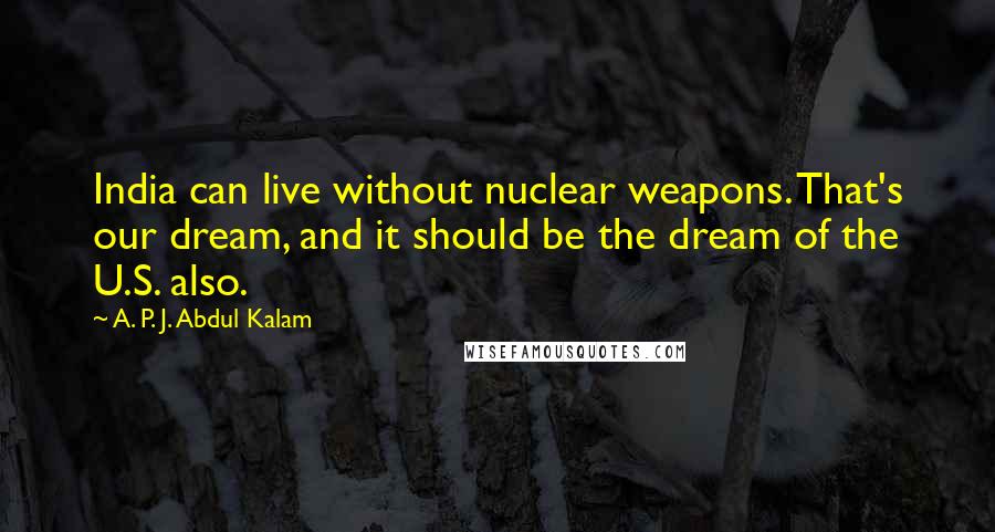 A. P. J. Abdul Kalam Quotes: India can live without nuclear weapons. That's our dream, and it should be the dream of the U.S. also.