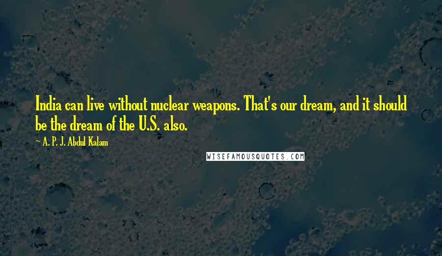 A. P. J. Abdul Kalam Quotes: India can live without nuclear weapons. That's our dream, and it should be the dream of the U.S. also.