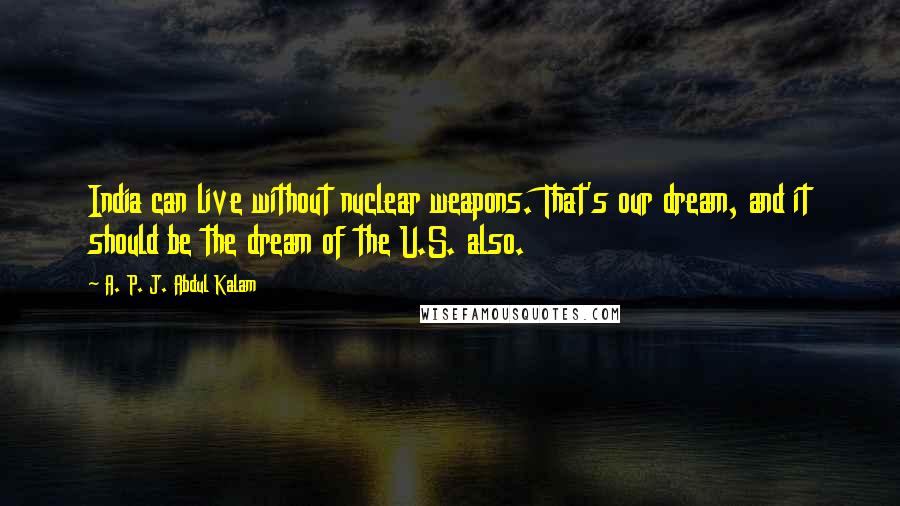 A. P. J. Abdul Kalam Quotes: India can live without nuclear weapons. That's our dream, and it should be the dream of the U.S. also.