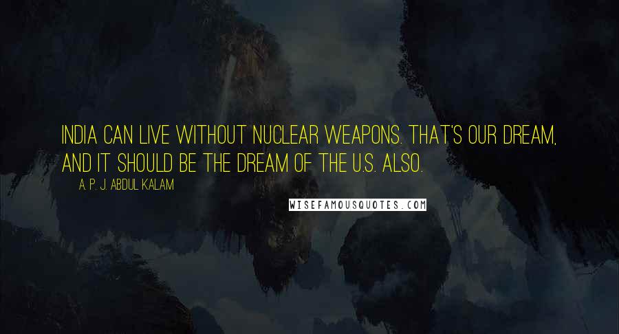 A. P. J. Abdul Kalam Quotes: India can live without nuclear weapons. That's our dream, and it should be the dream of the U.S. also.