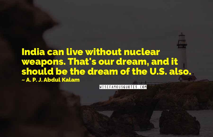 A. P. J. Abdul Kalam Quotes: India can live without nuclear weapons. That's our dream, and it should be the dream of the U.S. also.