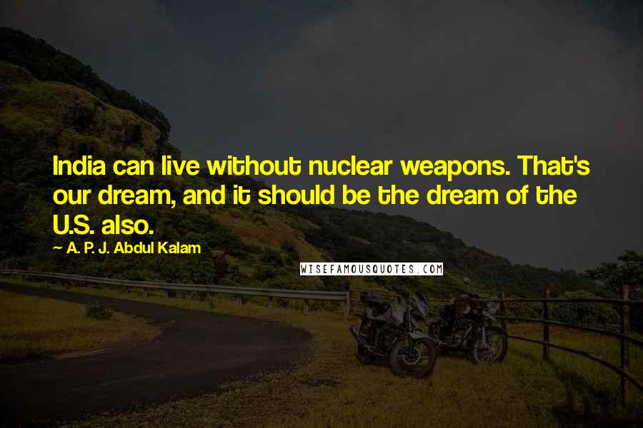 A. P. J. Abdul Kalam Quotes: India can live without nuclear weapons. That's our dream, and it should be the dream of the U.S. also.