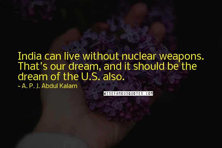 A. P. J. Abdul Kalam Quotes: India can live without nuclear weapons. That's our dream, and it should be the dream of the U.S. also.