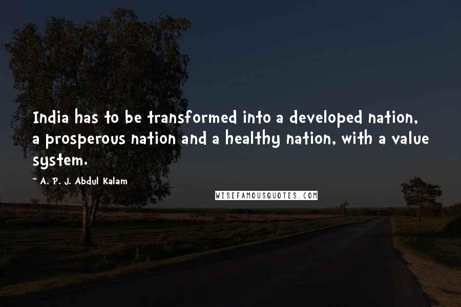 A. P. J. Abdul Kalam Quotes: India has to be transformed into a developed nation, a prosperous nation and a healthy nation, with a value system.