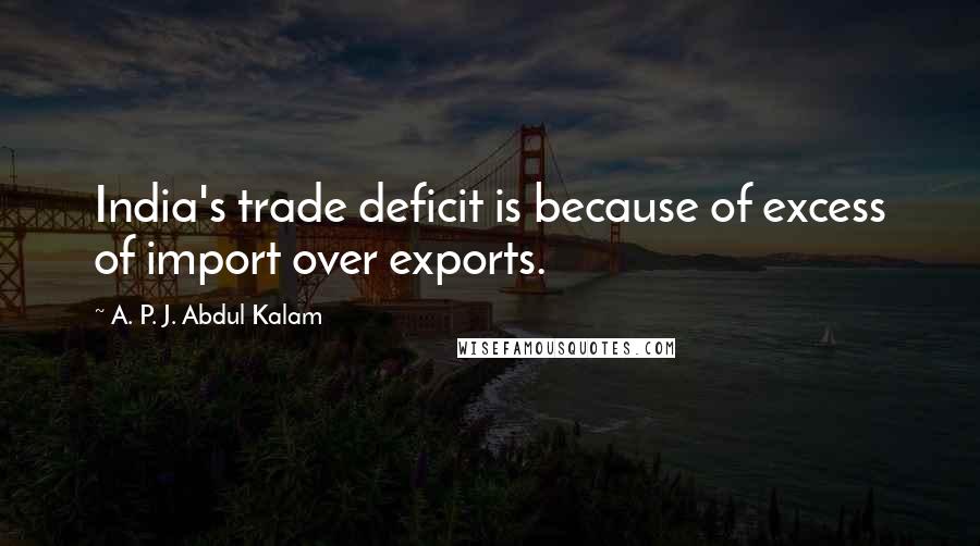 A. P. J. Abdul Kalam Quotes: India's trade deficit is because of excess of import over exports.