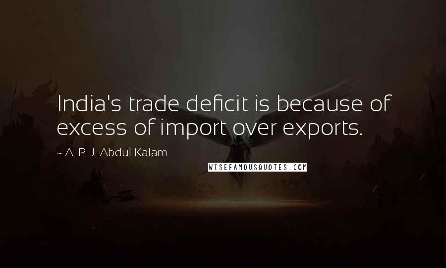 A. P. J. Abdul Kalam Quotes: India's trade deficit is because of excess of import over exports.