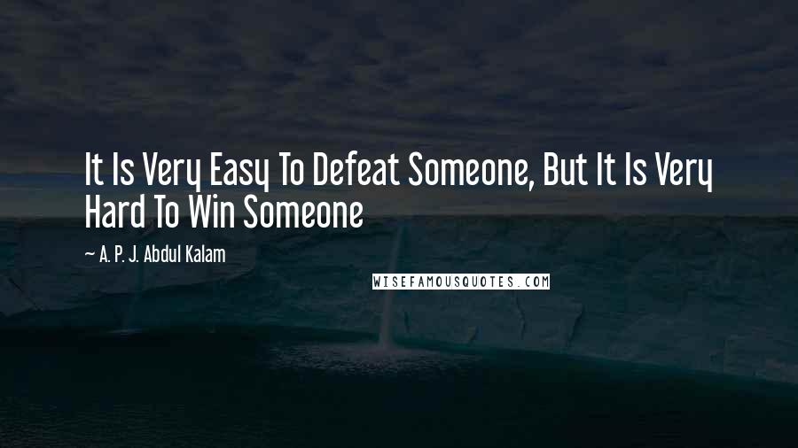 A. P. J. Abdul Kalam Quotes: It Is Very Easy To Defeat Someone, But It Is Very Hard To Win Someone