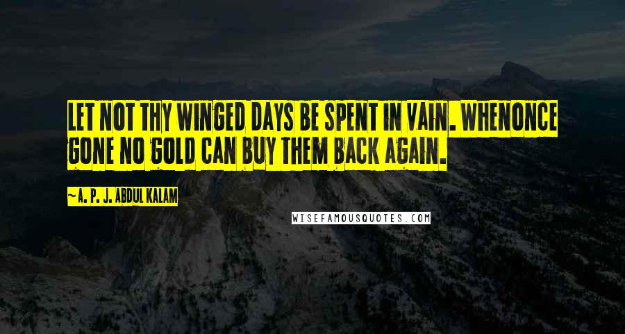 A. P. J. Abdul Kalam Quotes: Let not thy winged days be spent in vain. Whenonce gone no gold can buy them back again.