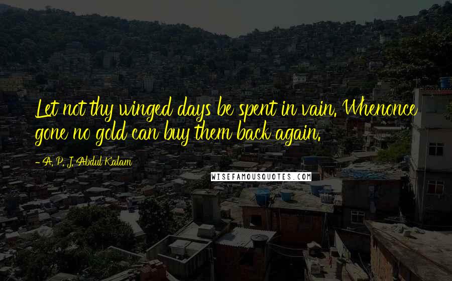 A. P. J. Abdul Kalam Quotes: Let not thy winged days be spent in vain. Whenonce gone no gold can buy them back again.